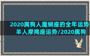 2020属狗人魔蝎座的全年运势 羊人摩羯座运势/2020属狗人魔蝎座的全年运势 羊人摩羯座运势-我的网站